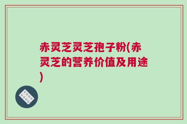 赤灵芝灵芝孢子粉(赤灵芝的营养价值及用途) 赤灵芝灵芝孢子粉(赤灵芝的营养价值及用途)