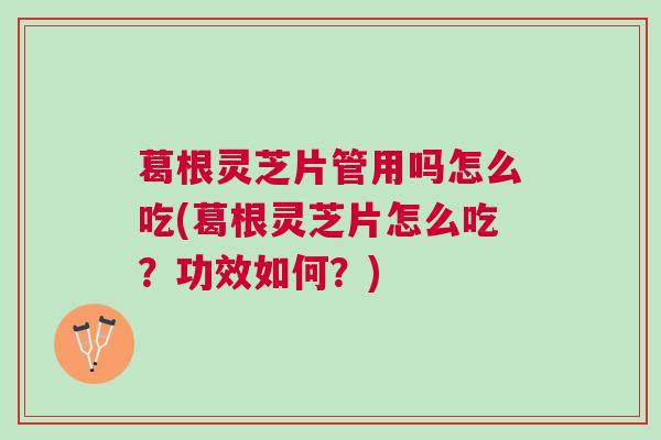葛根灵芝片管用吗怎么吃(葛根灵芝片怎么吃？功效如何？)