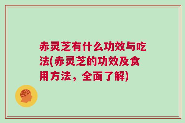 赤灵芝有什么功效与吃法(赤灵芝的功效及食用方法，全面了解)