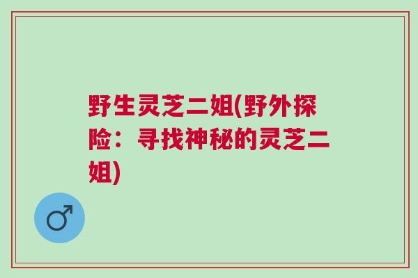 野生灵芝二姐(野外探险：寻找神秘的灵芝二姐)