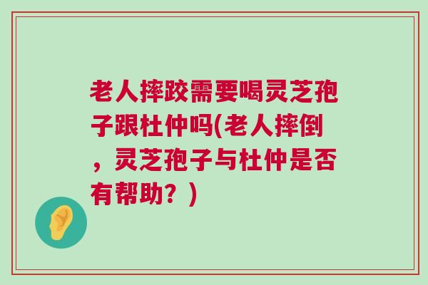老人摔跤需要喝灵芝孢子跟杜仲吗(老人摔倒,灵芝孢子与杜仲是否有帮助?) 老人摔跤需要喝灵芝孢子跟杜仲吗(老人摔倒,灵芝孢子与杜仲是否有帮助?)