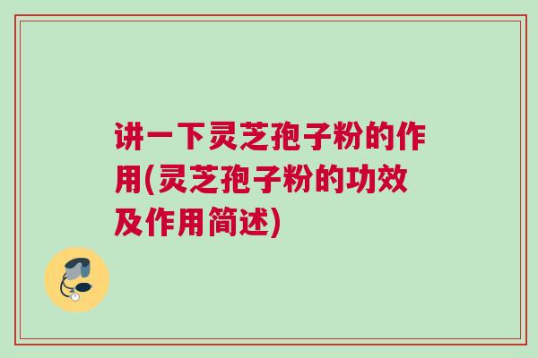 讲一下灵芝孢子粉的作用(灵芝孢子粉的功效及作用简述) 讲一下灵芝孢子粉的作用(灵芝孢子粉的功效及作用简述)