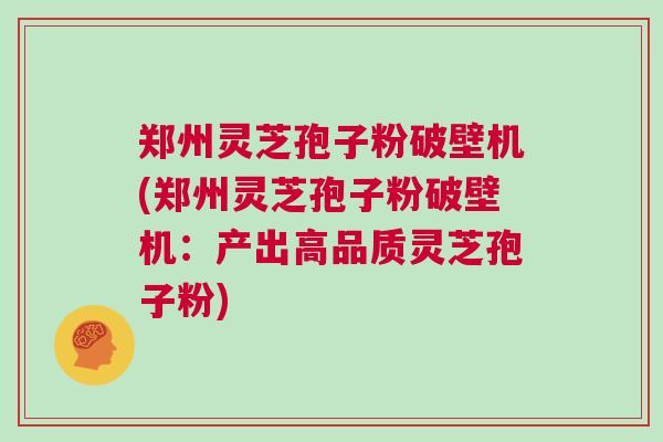 郑州灵芝孢子粉破壁机(郑州灵芝孢子粉破壁机：产出高品质灵芝孢子粉)