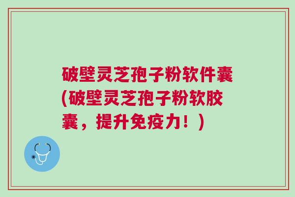 破壁灵芝孢子粉软件囊(破壁灵芝孢子粉软胶囊，提升免疫力！)