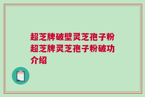 超芝牌破壁灵芝孢子粉超芝牌灵芝孢子粉破功介绍