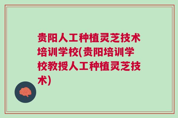 贵阳人工种植灵芝技术培训学校(贵阳培训学校教授人工种植灵芝技术)
