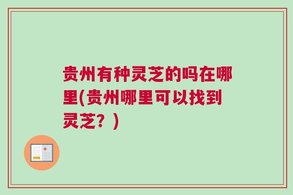 贵州有种灵芝的吗在哪里(贵州哪里可以找到灵芝?) 贵州有种灵芝的吗在哪里(贵州哪里可以找到灵芝?)
