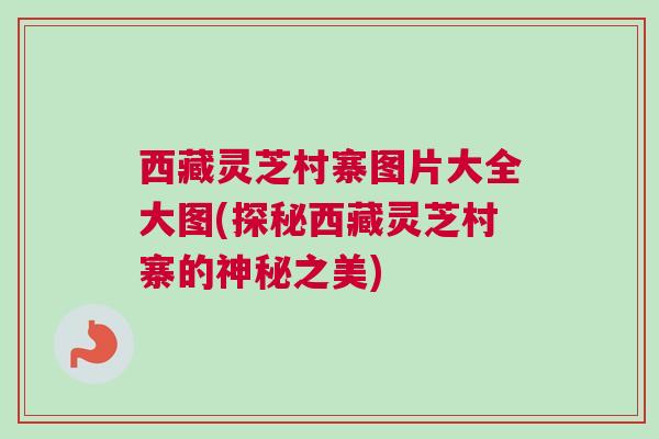 西藏灵芝村寨图片大全大图(探秘西藏灵芝村寨的神秘之美)