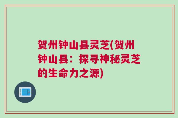 贺州钟山县灵芝(贺州钟山县：探寻神秘灵芝的生命力之源)