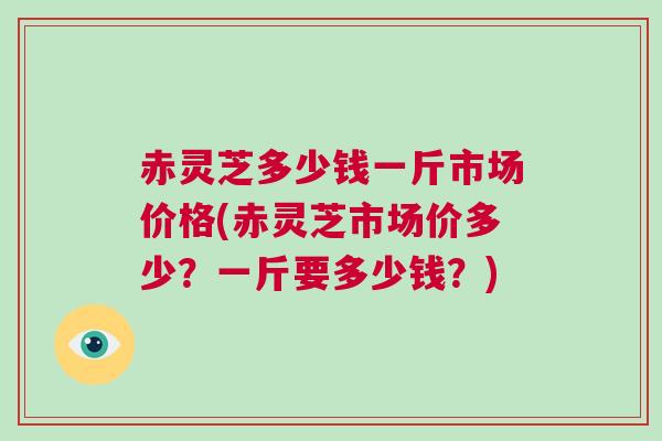 赤灵芝多少钱一斤市场价格(赤灵芝市场价多少?一斤要多少钱?) 赤灵芝多少钱一斤市场价格(赤灵芝市场价多少?一斤要多少钱?)