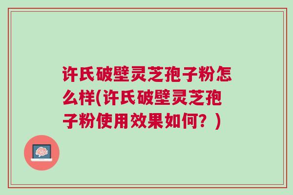 许氏破壁灵芝孢子粉怎么样(许氏破壁灵芝孢子粉使用效果如何？)