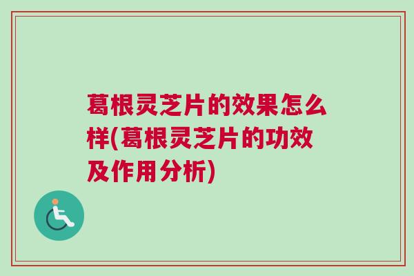 葛根灵芝片的效果怎么样(葛根灵芝片的功效及作用分析)