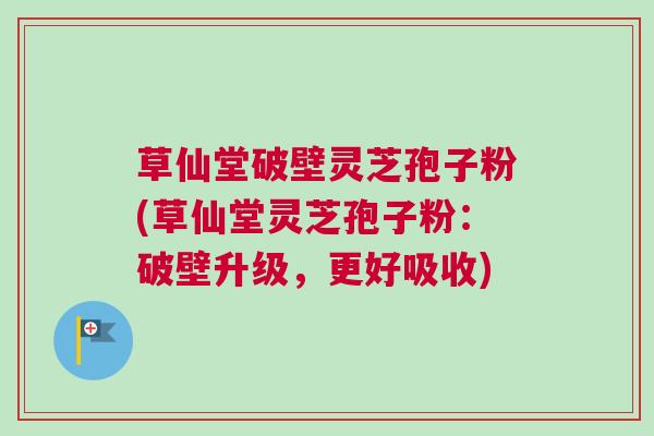草仙堂破壁灵芝孢子粉(草仙堂灵芝孢子粉：破壁升级，更好吸收)