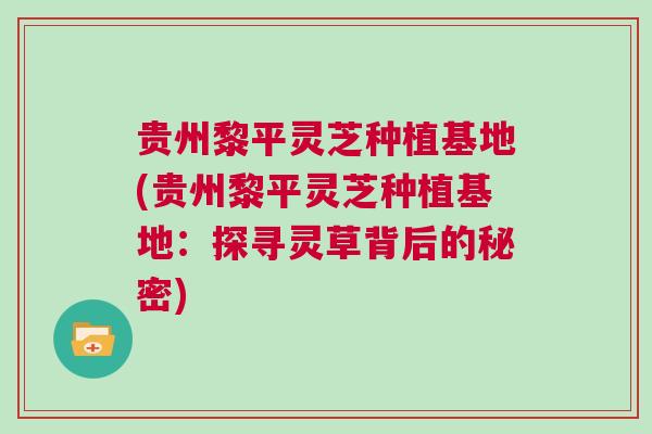 贵州黎平灵芝种植基地(贵州黎平灵芝种植基地：探寻灵草背后的秘密)