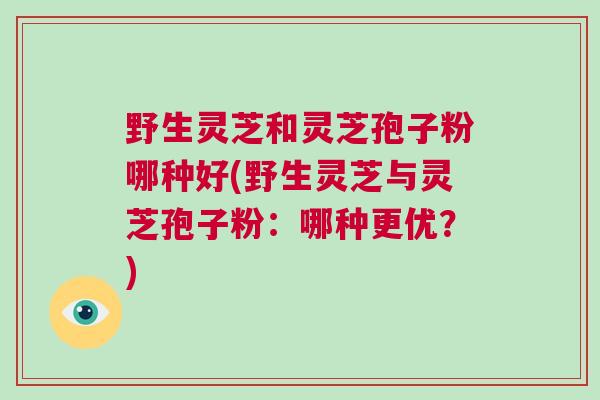 野生灵芝和灵芝孢子粉哪种好(野生灵芝与灵芝孢子粉：哪种更优？)