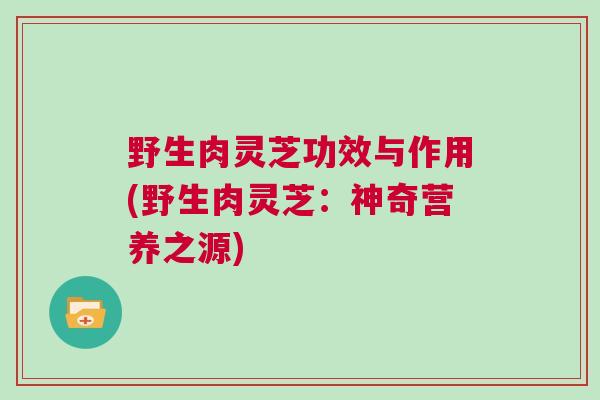 野生肉灵芝功效与作用(野生肉灵芝：神奇营养之源)