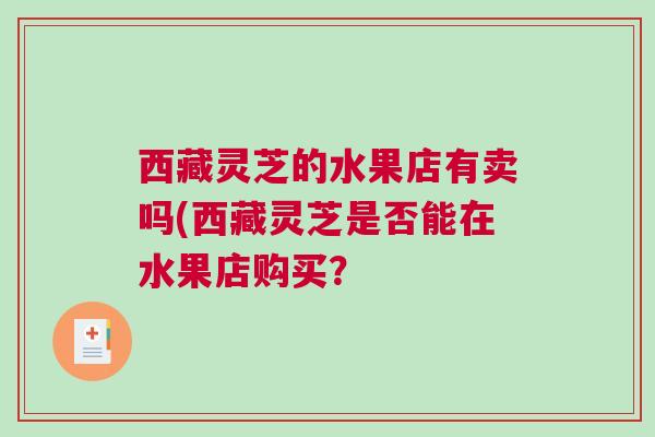 西藏灵芝的水果店有卖吗(西藏灵芝是否能在水果店购买？