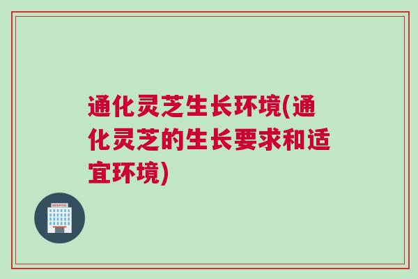 通化灵芝生长环境(通化灵芝的生长要求和适宜环境)