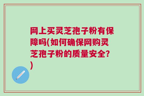 网上买灵芝孢子粉有保障吗(如何确保网购灵芝孢子粉的质量安全？)