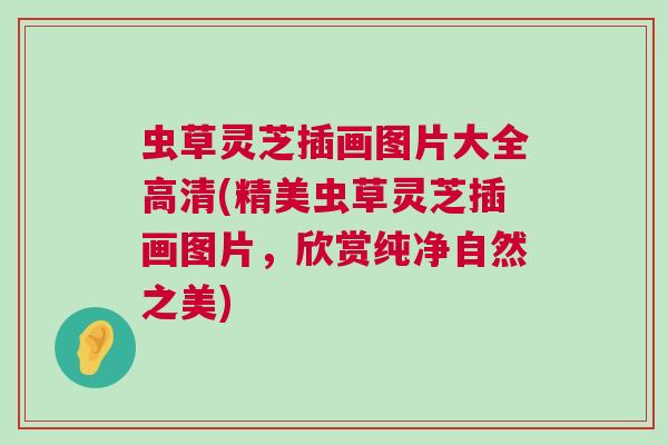 虫草灵芝插画图片大全高清(精美虫草灵芝插画图片，欣赏纯净自然之美)
