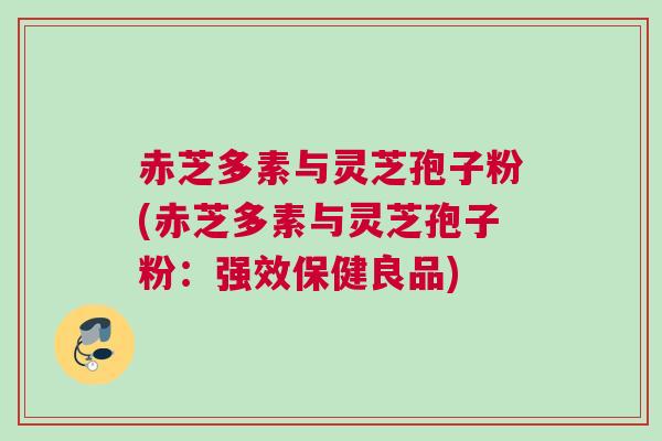 赤芝多素与灵芝孢子粉(赤芝多素与灵芝孢子粉：强效保健良品)