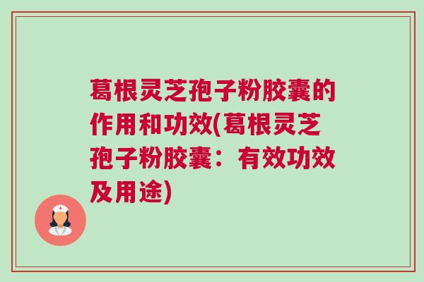 葛根灵芝孢子粉胶囊的作用和功效(葛根灵芝孢子粉胶囊：有效功效及用途)