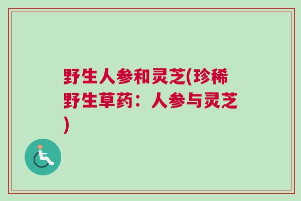 野生人参和灵芝(珍稀野生草药：人参与灵芝)