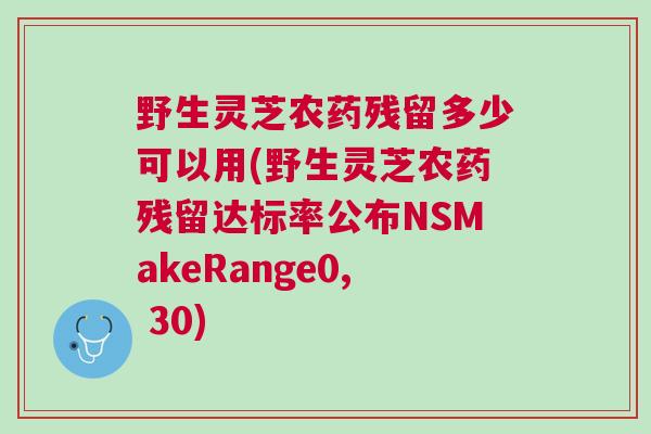 野生灵芝农药残留多少可以用(野生灵芝农药残留达标率公布NSMakeRange0, 30) 野生灵芝农药残留多少可以用(野生灵芝农药残留达标率公布NSMakeRange0, 30)