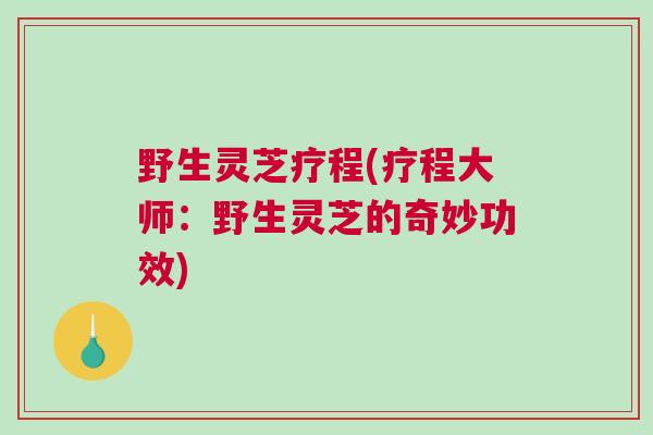 野生灵芝疗程(疗程大师:野生灵芝的奇妙功效) 野生灵芝疗程(疗程大师:野生灵芝的奇妙功效)