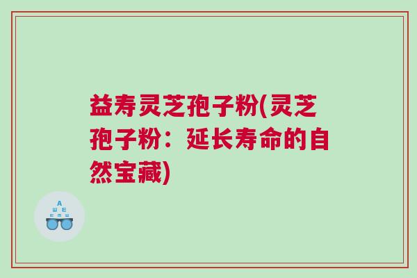 益寿灵芝孢子粉(灵芝孢子粉：延长寿命的自然宝藏)