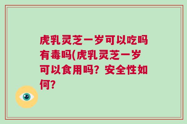 虎乳灵芝一岁可以吃吗有毒吗(虎乳灵芝一岁可以食用吗？安全性如何？