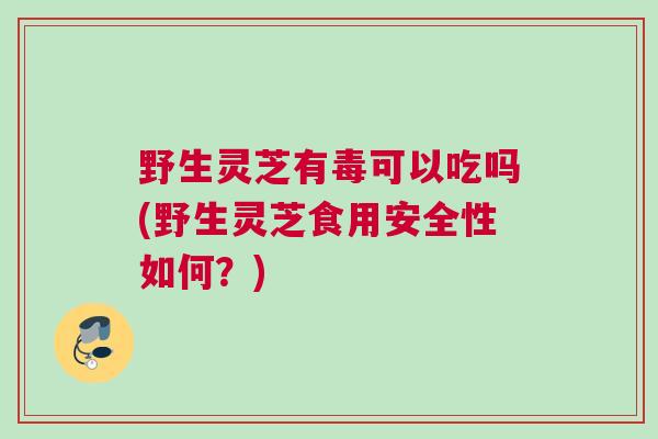 野生灵芝有毒可以吃吗(野生灵芝食用安全性如何?) 野生灵芝有毒可以吃吗(野生灵芝食用安全性如何?)