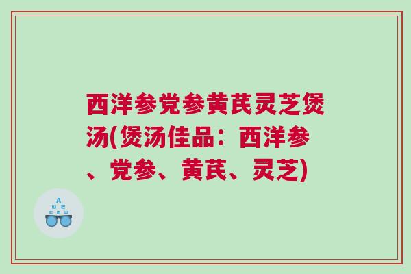 西洋参党参黄芪灵芝煲汤(煲汤佳品：西洋参、党参、黄芪、灵芝)