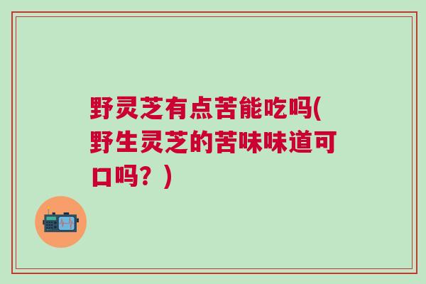野灵芝有点苦能吃吗(野生灵芝的苦味味道可口吗？)