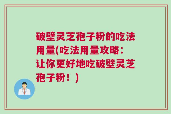 破壁灵芝孢子粉的吃法用量(吃法用量攻略：让你更好地吃破壁灵芝孢子粉！)
