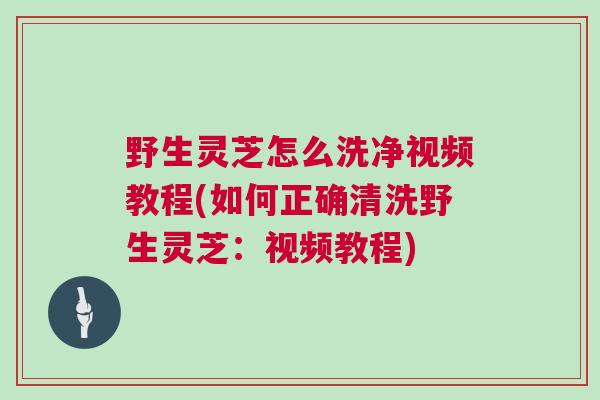 野生灵芝怎么洗净视频教程(如何正确清洗野生灵芝：视频教程)
