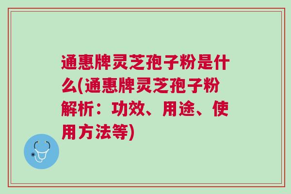 通惠牌灵芝孢子粉是什么(通惠牌灵芝孢子粉解析：功效、用途、使用方法等)