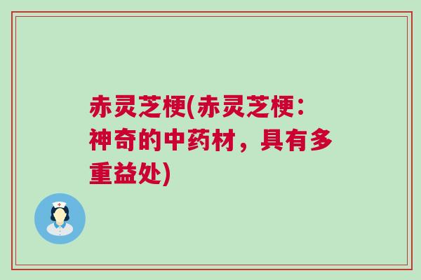 赤灵芝梗(赤灵芝梗：神奇的中药材，具有多重益处)