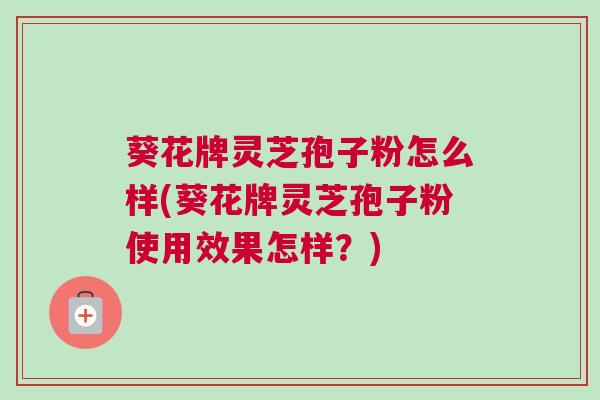 葵花牌灵芝孢子粉怎么样(葵花牌灵芝孢子粉使用效果怎样?) 葵花牌灵芝孢子粉怎么样(葵花牌灵芝孢子粉使用效果怎样?)