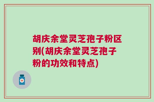 胡庆余堂灵芝孢子粉区别(胡庆余堂灵芝孢子粉的功效和特点)
