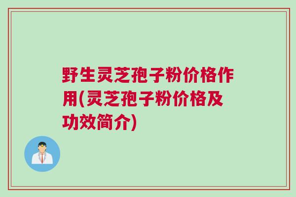 野生灵芝孢子粉价格作用(灵芝孢子粉价格及功效简介)