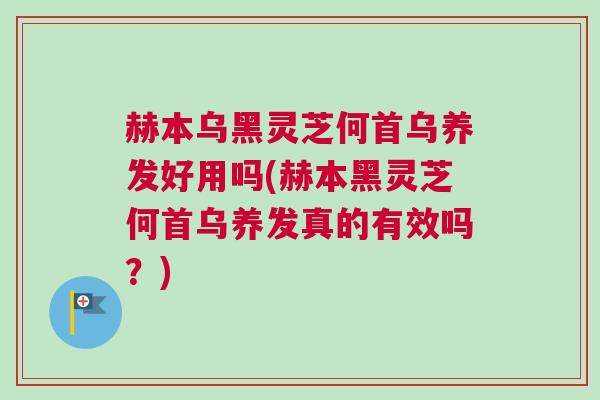 赫本乌黑灵芝何首乌养发好用吗(赫本黑灵芝何首乌养发真的有效吗？)