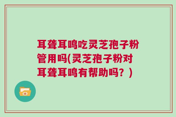 耳聋耳鸣吃灵芝孢子粉管用吗(灵芝孢子粉对耳聋耳鸣有帮助吗?) 耳聋耳鸣吃灵芝孢子粉管用吗(灵芝孢子粉对耳聋耳鸣有帮助吗?)