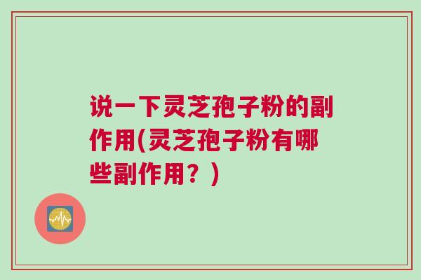 说一下灵芝孢子粉的副作用(灵芝孢子粉有哪些副作用？)