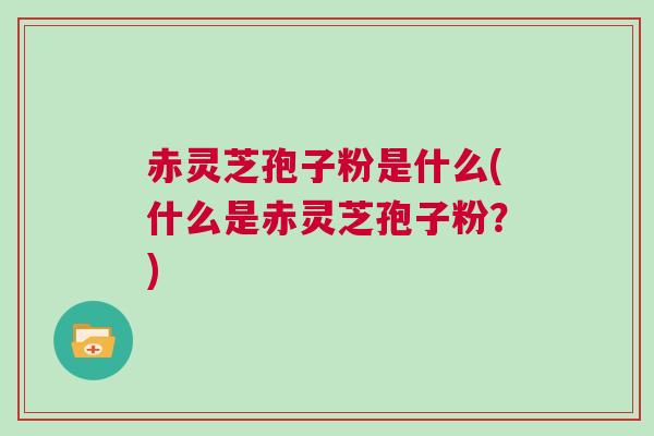 赤灵芝孢子粉是什么(什么是赤灵芝孢子粉?) 赤灵芝孢子粉是什么(什么是赤灵芝孢子粉?)