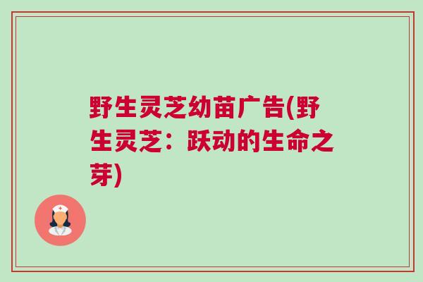 野生灵芝幼苗广告(野生灵芝：跃动的生命之芽)
