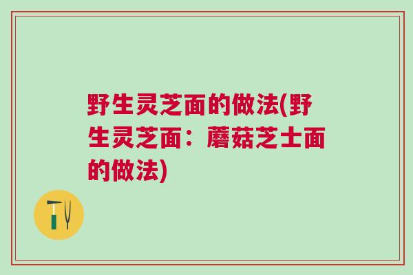 野生灵芝面的做法(野生灵芝面：蘑菇芝士面的做法)