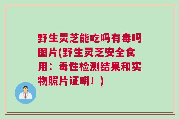 野生灵芝能吃吗有毒吗图片(野生灵芝安全食用：毒性检测结果和实物照片证明！)