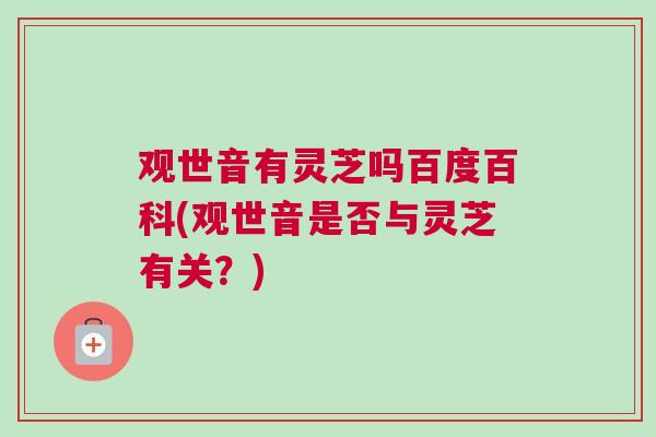观世音有灵芝吗百度百科(观世音是否与灵芝有关?) 观世音有灵芝吗百度百科(观世音是否与灵芝有关?)