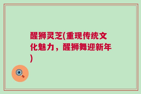 醒狮灵芝(重现传统文化魅力，醒狮舞迎新年)